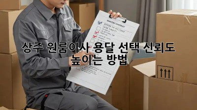 상주 원룸이사, 용달 선택! 신뢰도 높이는 방법